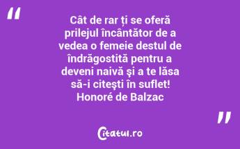Cât de rar ţi se oferă prilejul încântător de a vedea o femeie destul de îndrăgostită pentru a deveni naivă şi a te lăsa să-i citeşti în suflet! Honoré de Balzac...