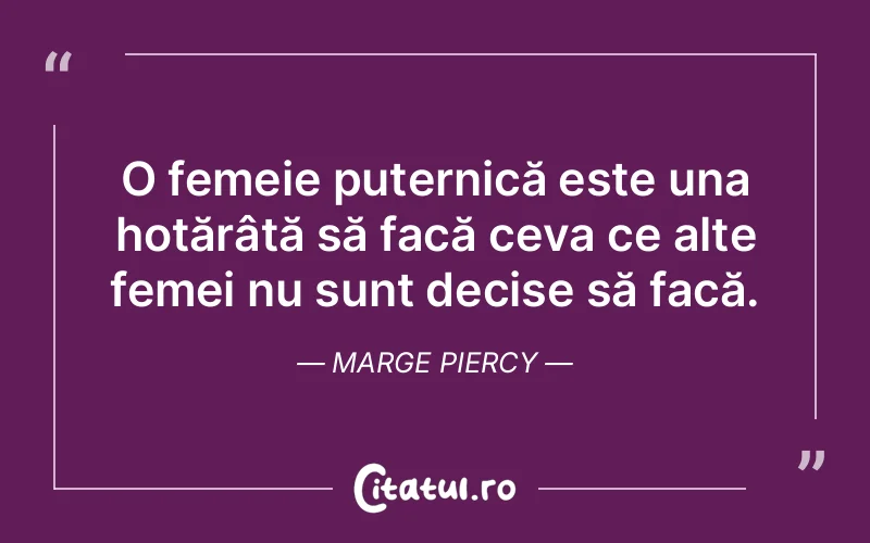 O femeie puternică este una hotărâtă să facă ceva ce alte femei nu sunt decise să facă. Marge Piercy