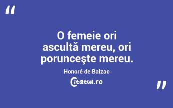O femeie ori ascultă mereu, ori porunceşte mereu. Honoré de Balzac...