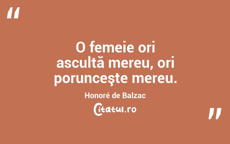 O femeie ori ascultă mereu, ori porunceşte mereu. Honoré de Balzac

