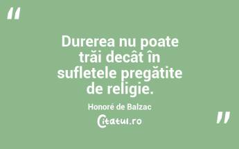 Durerea nu poate trăi decât în sufletele pregătite de religie. Honoré de Balzac...