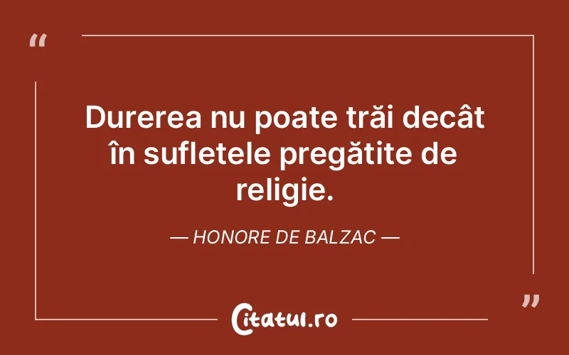 Durerea nu poate trăi decât în sufletele pregătite de religie. Honore de Balzac