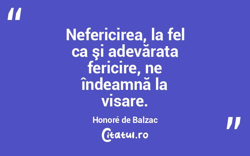 Nefericirea, la fel ca şi adevărata fericire, ne îndeamnă la visare. Honoré de Balzac