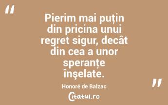 Pierim mai puţin din pricina unui regret sigur, decât din cea a unor speranţe înşelate. Honoré de Balzac...