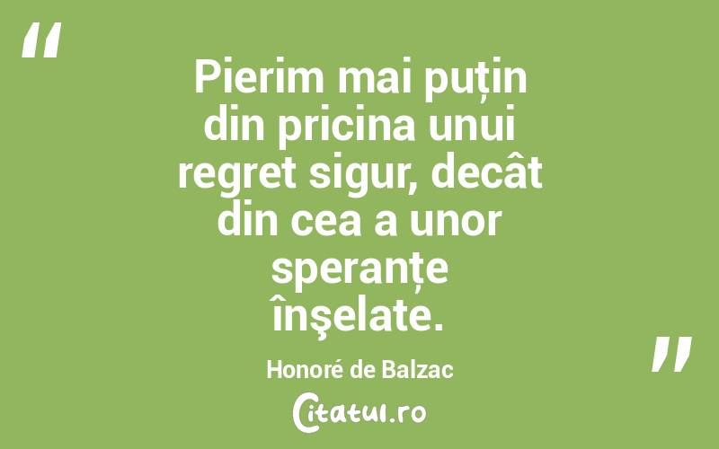 Pierim mai puţin din pricina unui regret sigur, decât din cea a unor speranţe înşelate. Honoré de Balzac