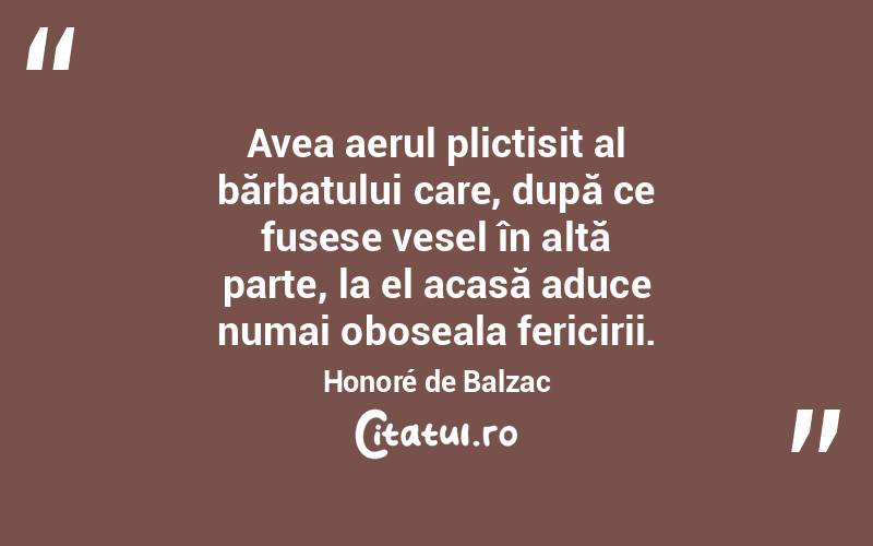 Avea aerul plictisit al bărbatului care, după ce fusese vesel în altă parte, la el acasă aduce numai oboseala fericirii. Honoré de Balzac