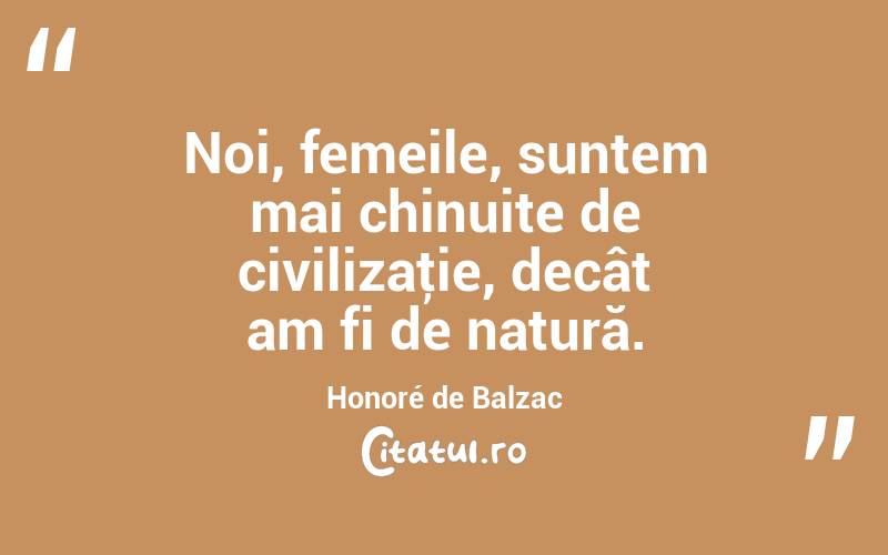 Noi, femeile, suntem mai chinuite de civilizaţie, decât am fi de natură. Honoré de Balzac