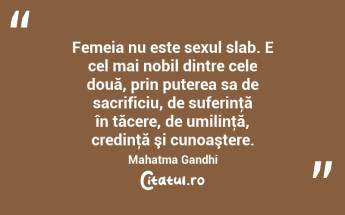 Femeia nu este sexul slab. E cel mai nobil dintre cele două, prin puterea sa de sacrificiu, de suferinţă în tăcere, de umilinţă, credinţă şi cunoaştere. Mahatma Gandhi...