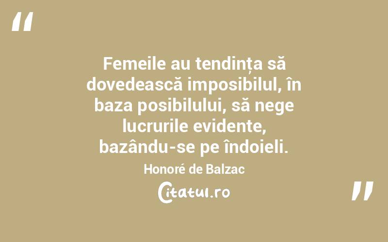 Femeile au tendinţa să dovedească imposibilul, în baza posibilului, să nege lucrurile evidente, bazându-se pe îndoieli. Honoré de Balzac