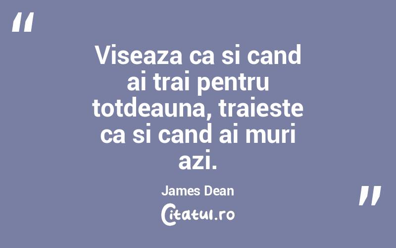 Viseaza ca si cand ai trai pentru totdeauna, traieste ca si cand ai muri azi. James Dean