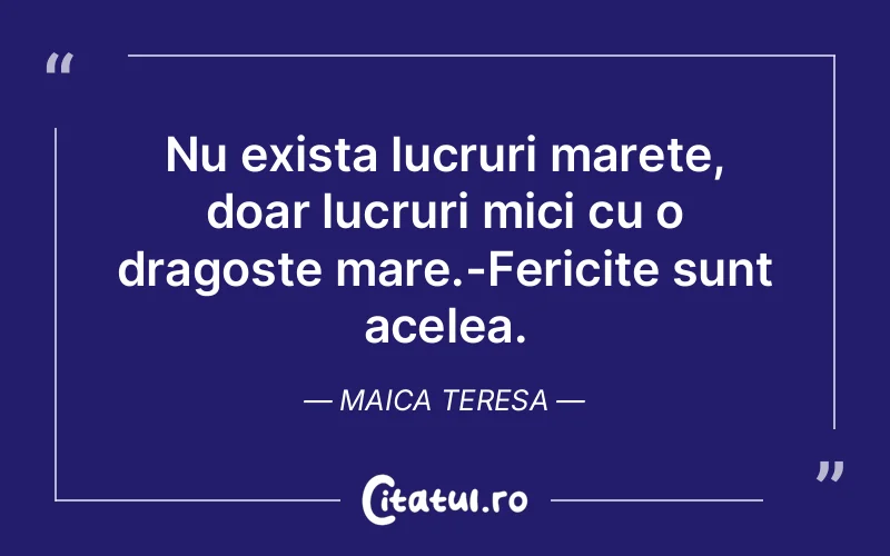 Nu exista lucruri marete, doar lucruri mici cu o dragoste mare.-Fericite sunt acelea. Maica Teresa