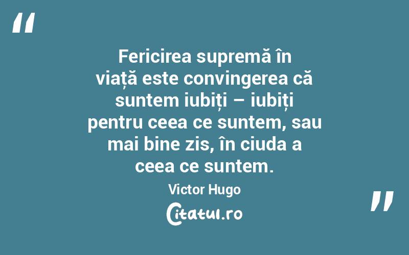 Fericirea supremă în viaţă este convingerea că suntem iubiţi – iubiţi pentru ceea ce suntem, sau mai bine zis, în ciuda a ceea ce suntem. Victor Hugo