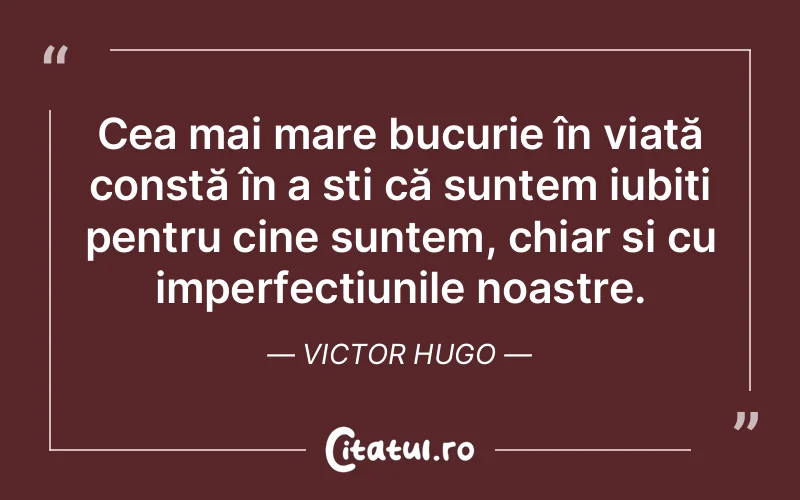 Cea mai mare bucurie în viață constă în a ști că suntem iubiți pentru cine suntem, chiar și cu imperfecțiunile noastre. Victor Hugo