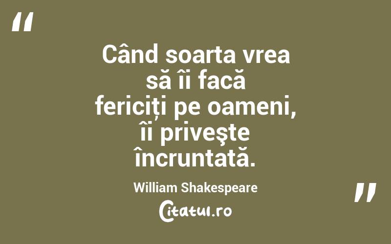 Când soarta vrea să îi facă fericiţi pe oameni, îi priveşte încruntată. William Shakespeare
