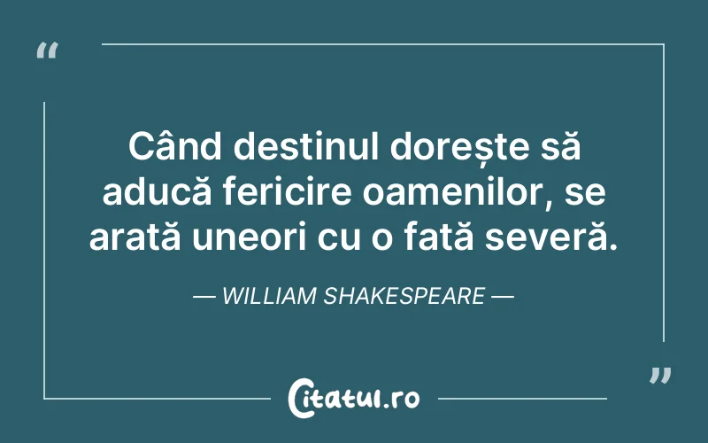 Când destinul dorește să aducă fericire oamenilor, se arată uneori cu o față severă. William Shakespeare