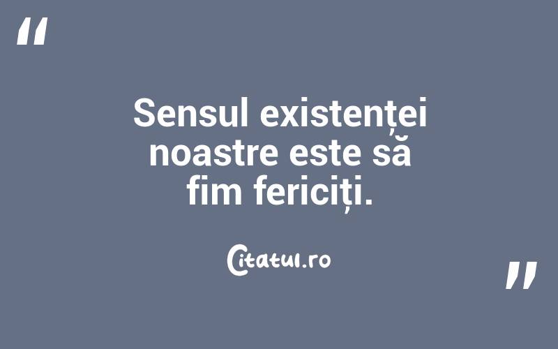 Sensul existenţei noastre este să fim fericiţi.
