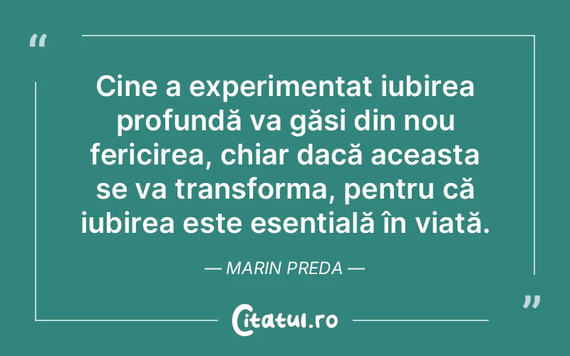 Cine a experimentat iubirea profundă va găsi din nou fericirea, chiar dacă aceasta se va transforma, pentru că iubirea este esențială în viață. Marin Preda