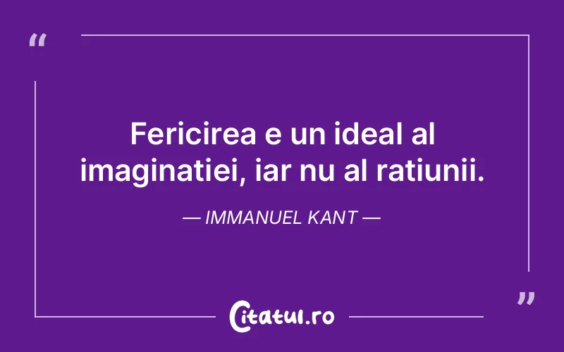 Fericirea e un ideal al imaginației, iar nu al rațiunii. Immanuel Kant