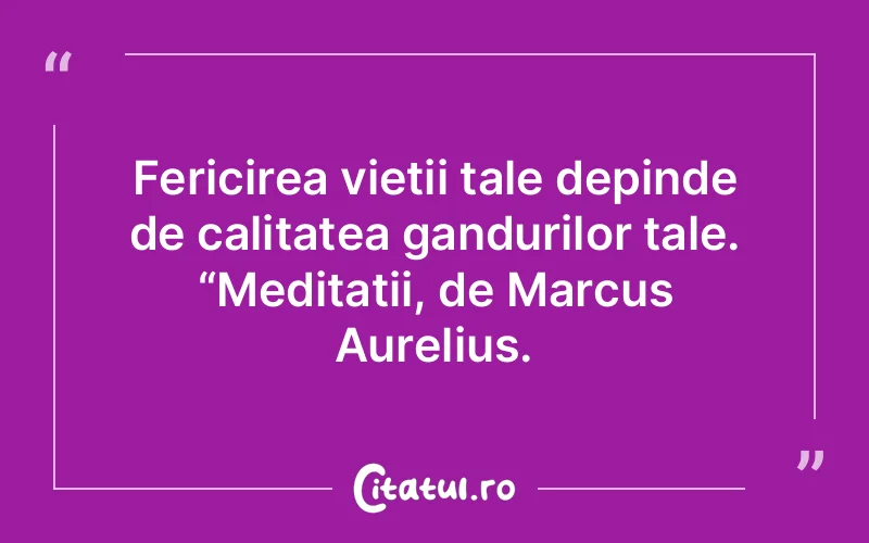 Fericirea vietii tale depinde de calitatea gandurilor tale. “Meditatii, de Marcus Aurelius.