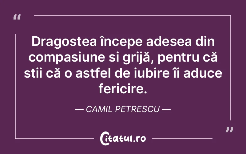 Dragostea începe adesea din compasiune și grijă, pentru că știi că o astfel de iubire îi aduce fericire. Camil Petrescu