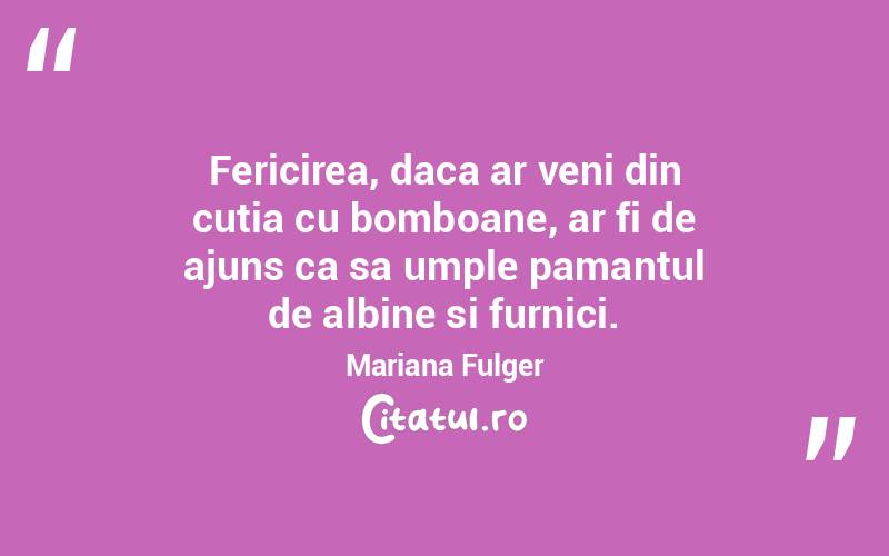 Fericirea, daca ar veni din cutia cu bomboane, ar fi de ajuns ca sa umple pamantul de albine si furnici. Mariana Fulger