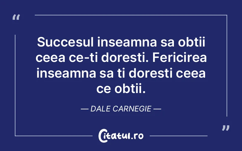 Succesul inseamna sa obtii ceea ce-ti doresti. Fericirea inseamna sa ti doresti ceea ce obtii. Dale Carnegie