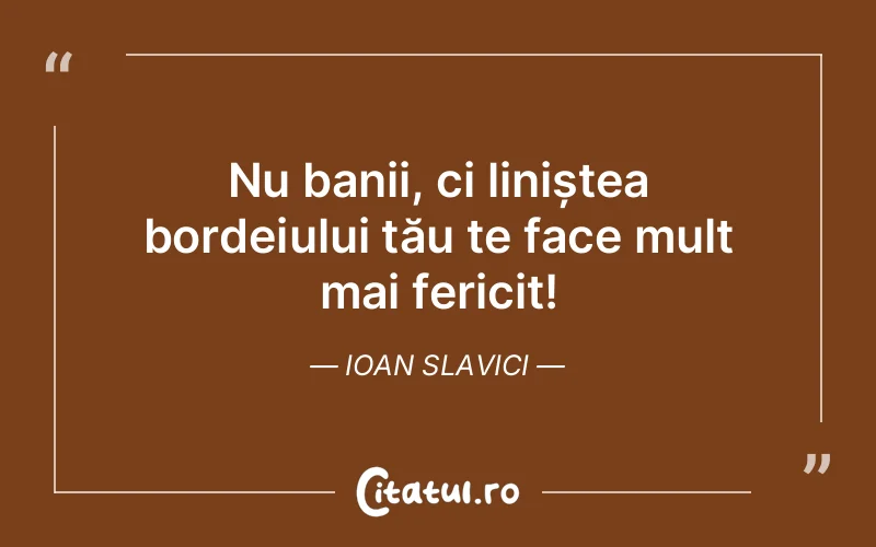Nu banii, ci liniștea bordeiului tău te face mult mai fericit! Ioan Slavici