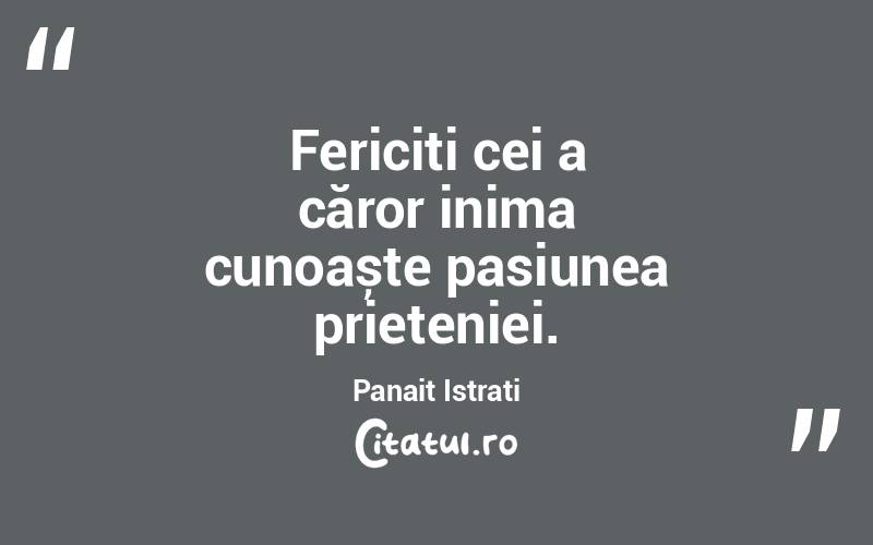 Fericiți cei a căror inima cunoaște pasiunea prieteniei. Panait Istrati