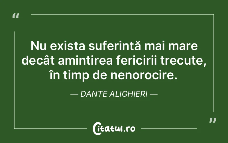 Nu exista suferință mai mare decât amintirea fericirii trecute, în timp de nenorocire. Dante Alighieri