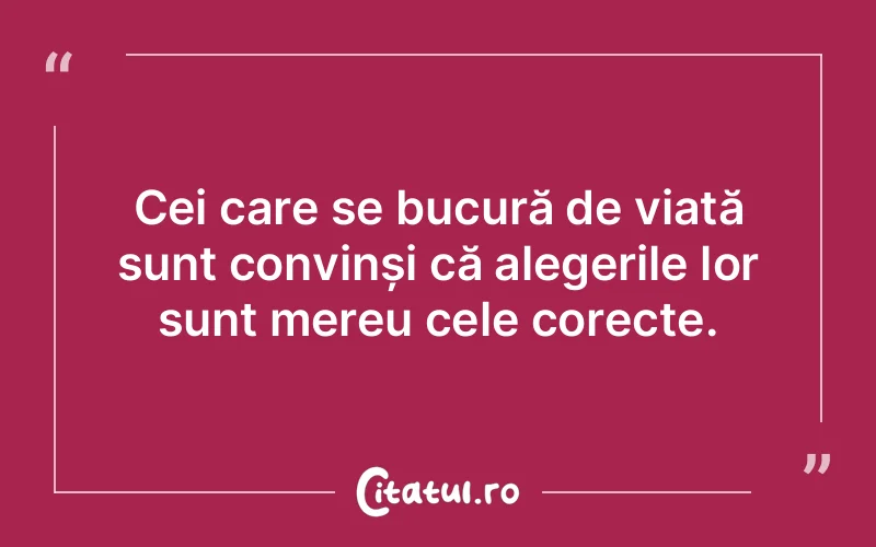 Cei care se bucură de viață sunt convinși că alegerile lor sunt mereu cele corecte.