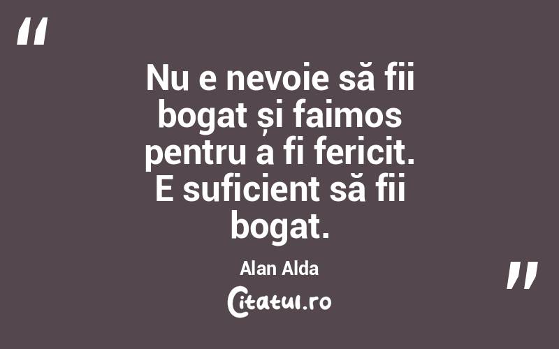 Nu e nevoie să fii bogat și faimos pentru a fi fericit. E suficient să fii bogat. Alan Alda