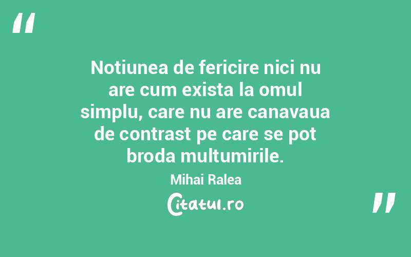 Noțiunea de fericire nici nu are cum exista la omul simplu, care nu are canavaua de contrast pe care se pot broda mulțumirile . Mihai Ralea