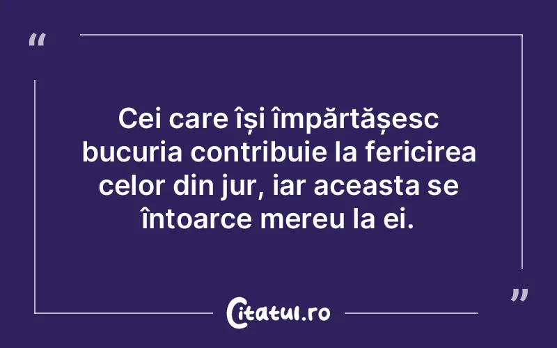 Cei care își împărtășesc bucuria contribuie la fericirea celor din jur, iar aceasta se întoarce mereu la ei.