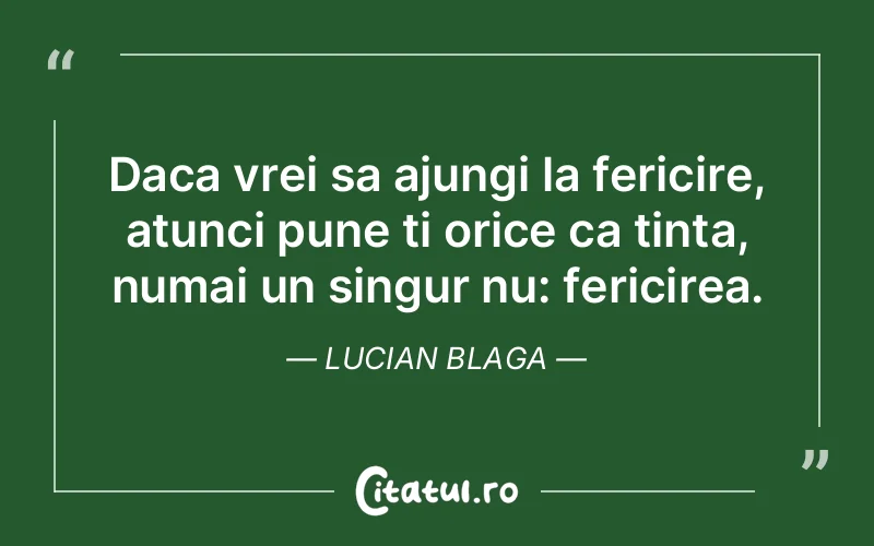 Daca vrei sa ajungi la fericire, atunci pune ti orice ca tinta, numai un singur nu: fericirea. Lucian Blaga