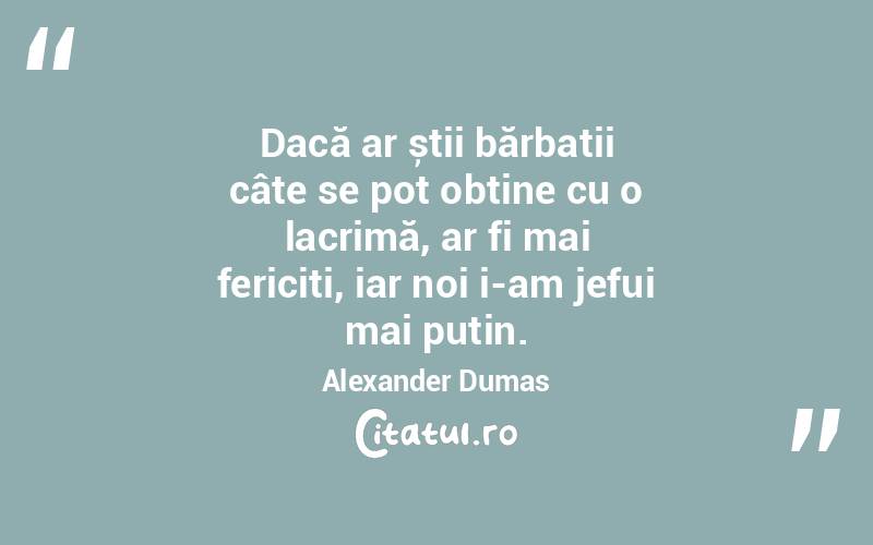 Dacă ar știi bărbații câte se pot obține cu o lacrimă, ar fi mai fericiți, iar noi i-am jefui mai puțin. Alexander Dumas