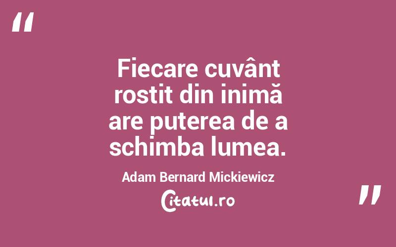 Fiecare cuvânt rostit din inimă are puterea de a schimba lumea. Adam Bernard Mickiewicz