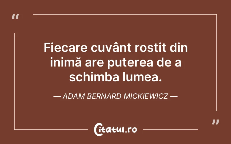 Fiecare cuvânt rostit din inimă are puterea de a schimba lumea. Adam Bernard Mickiewicz