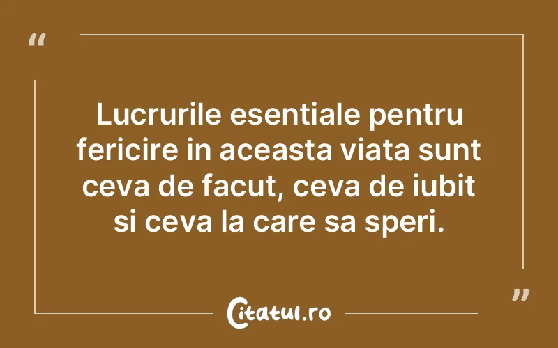 Lucrurile esentiale pentru fericire in aceasta viata sunt ceva de facut, ceva de iubit si ceva la care sa speri.