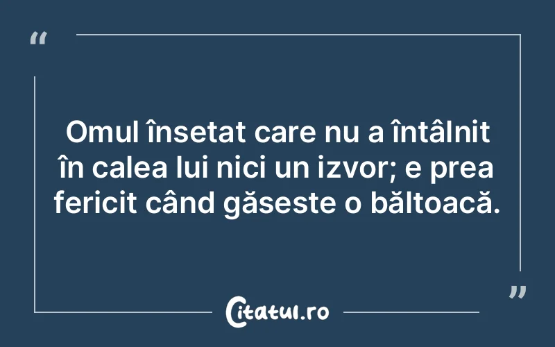 Omul însetat care nu a întâlnit în calea lui nici un izvor; e prea fericit când găsește o băltoacă.