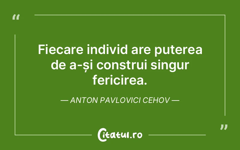 Fiecare individ are puterea de a-și construi singur fericirea. Anton Pavlovici Cehov