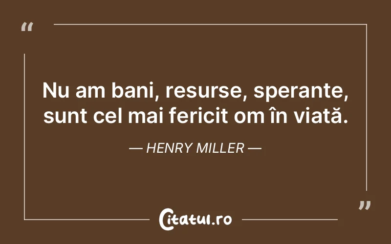 Nu am bani, resurse, speranțe, sunt cel mai fericit om în viață. Henry Miller