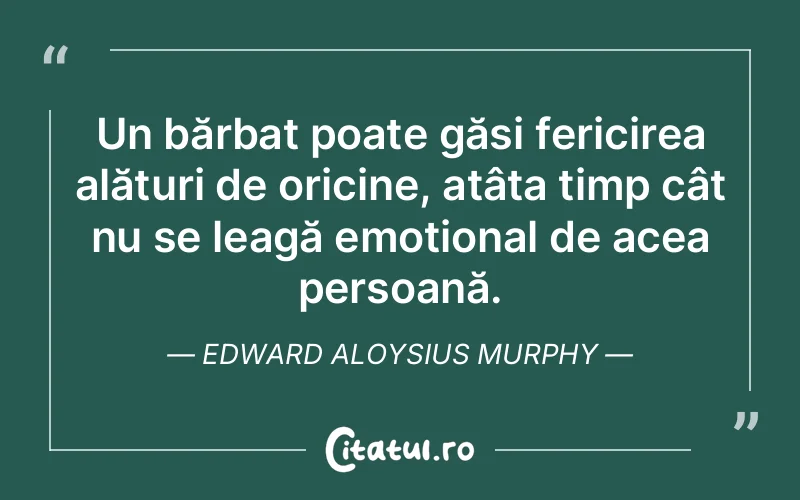 Un bărbat poate găsi fericirea alături de oricine, atâta timp cât nu se leagă emoțional de acea persoană. Edward Aloysius Murphy