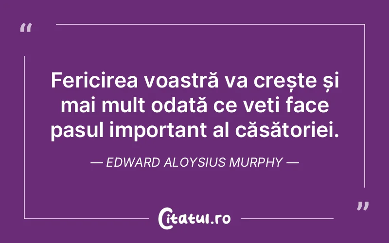 Fericirea voastră va crește și mai mult odată ce veți face pasul important al căsătoriei. Edward Aloysius Murphy