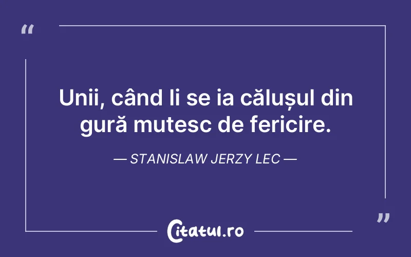 Unii, când li se ia călușul din gură muțesc de fericire. Stanislaw Jerzy Lec