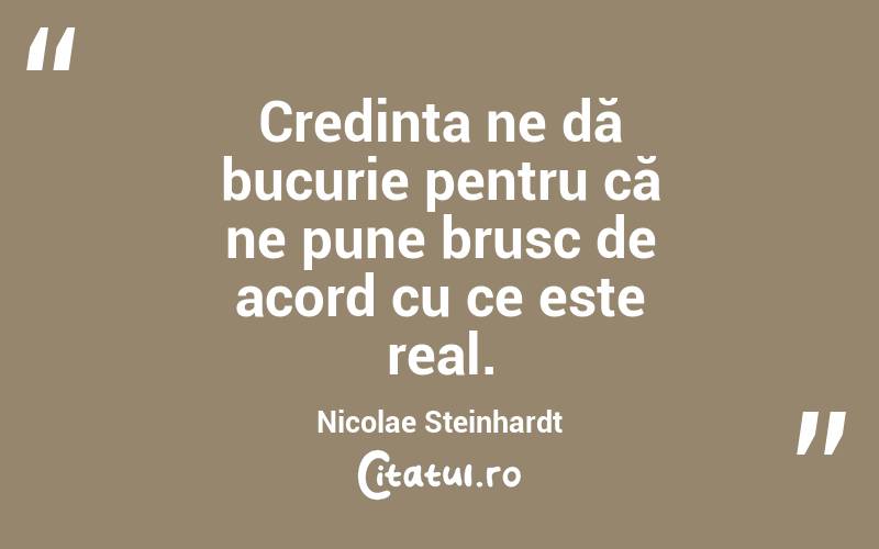 Credința ne dă bucurie pentru că ne pune brusc de acord cu ce este real. Nicolae Steinhardt