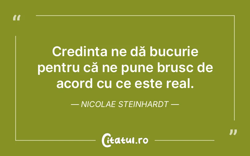 Credința ne dă bucurie pentru că ne pune brusc de acord cu ce este real. Nicolae Steinhardt
