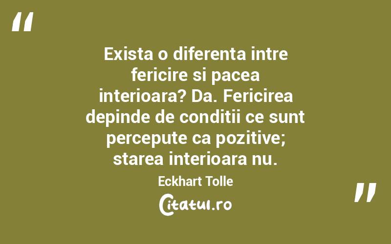 Exista o diferenta intre fericire si pacea interioara? Da. Fericirea depinde de conditii ce sunt percepute ca pozitive; starea interioara nu. Eckhart Tolle