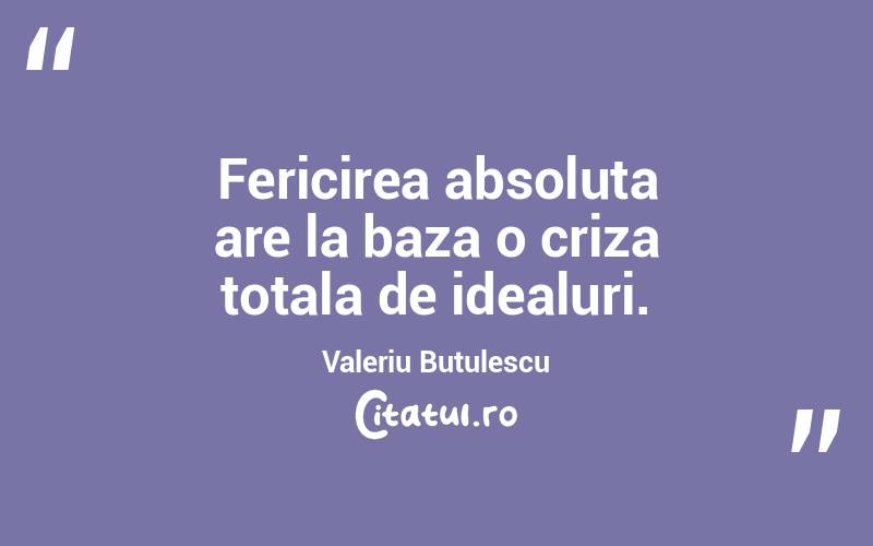 Fericirea absoluta are la baza o criza totala de idealuri. Valeriu Butulescu