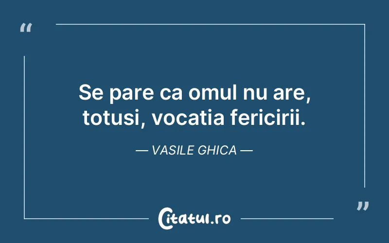 Se pare ca omul nu are, totusi, vocatia fericirii. Vasile Ghica
