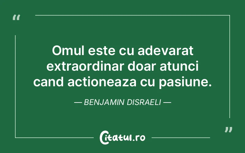 Omul este cu adevarat extraordinar doar atunci cand actioneaza cu pasiune. Benjamin Disraeli